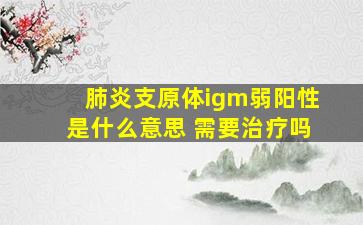 肺炎支原体igm弱阳性是什么意思 需要治疗吗